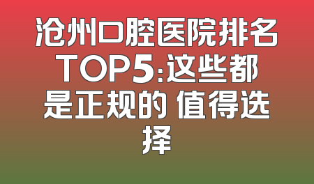 沧州口腔医院排名TOP5：这些都是正规的 值得选择