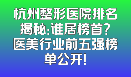 杭州整形医院排名揭秘：谁居榜首？医美行业前五强榜单公开！