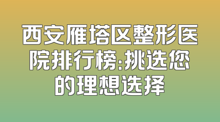 西安雁塔区整形医院排行榜：挑选您的理想选择