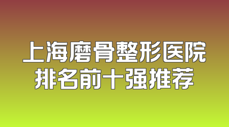 上海磨骨整形医院排名前十强推荐