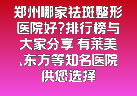 郑州哪家祛斑整形医院好？排行榜与大家分享 有莱美、东方等知名医院供您选择