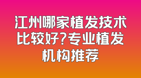 江州哪家植发技术比较好？专业植发机构推荐