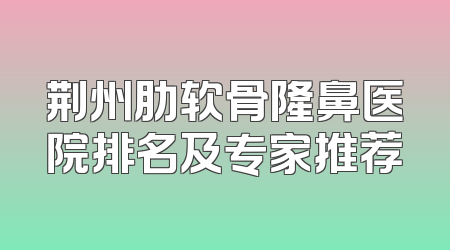 荆州肋软骨隆鼻医院排名及专家推荐