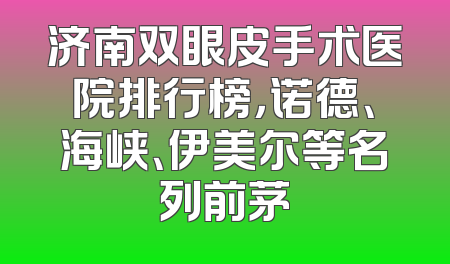 济南双眼皮手术医院排行榜，诺德、海峡、伊美尔等名列前茅