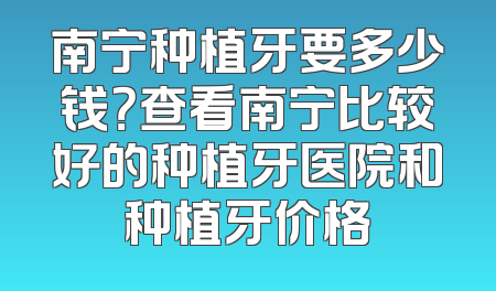 南宁种植牙要多少钱？查看南宁比较好的种植牙医院和种植牙价格