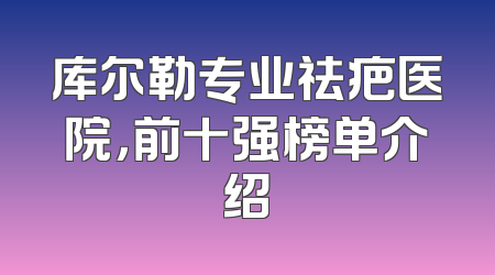 库尔勒专业祛疤医院，前十强榜单介绍