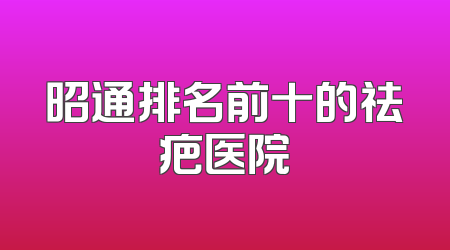 昭通排名前十的祛疤医院