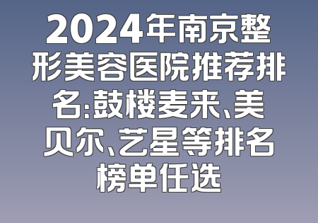 2024年南京整形美容医院推荐排名：鼓楼麦来、美贝尔、艺星等排名榜单任选