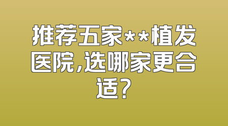 推荐五家**植发医院，选哪家更合适？