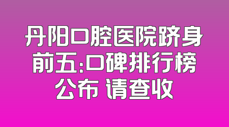 丹阳口腔医院跻身前五：口碑排行榜公布 请查收
