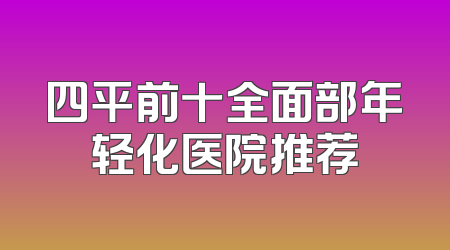 四平前十全面部年轻化医院推荐