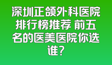 深圳正颌外科医院排行榜推荐 前五名的医美医院你选谁？
