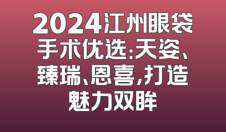 2024江州眼袋手术优选：天姿、臻瑞、恩喜，打造魅力双眸
