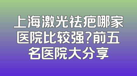 上海激光祛疤哪家医院比较强？前五名医院大分享