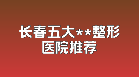 长春五大**整形医院推荐