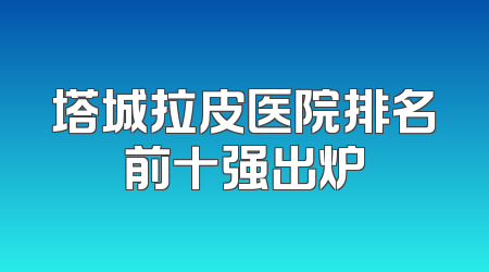 塔城拉皮医院排名前十强出炉