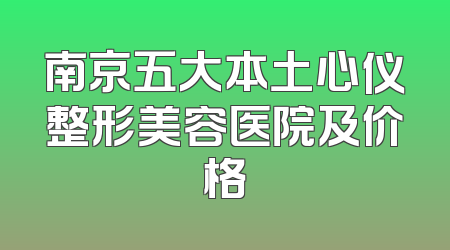南京五大本土心仪整形美容医院及价格