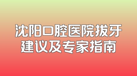沈阳口腔医院拔牙建议及专家指南