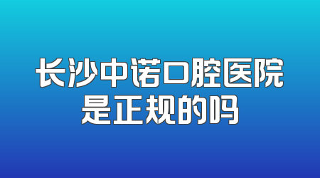 长沙中诺口腔医院是正规的吗