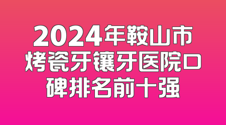 2024年鞍山市烤瓷牙镶牙医院口碑排名前十强