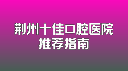 荆州十佳口腔医院推荐指南