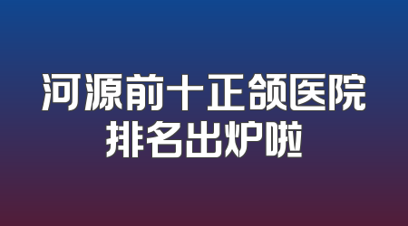 河源前十正颌医院排名出炉啦