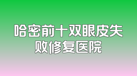 哈密前十双眼皮失败修复医院