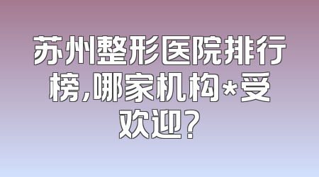 苏州整形医院排行榜，哪家机构*受欢迎？