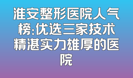 淮安整形医院人气榜：优选三家技术精湛实力雄厚的医院