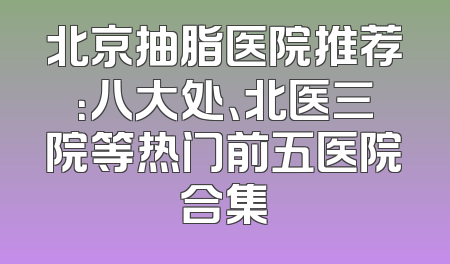 北京抽脂医院推荐：八大处、北医三院等热门前五医院合集
