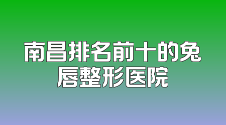 南昌排名前十的兔唇整形医院