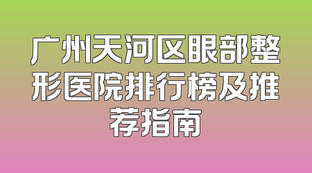 广州天河区眼部整形医院排行榜及推荐指南