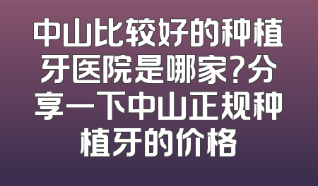 中山比较好的种植牙医院是哪家？分享一下中山正规种植牙的价格