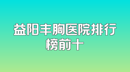 益阳丰胸医院排行榜前十