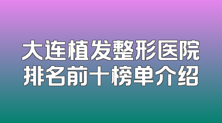 大连植发整形医院排名前十榜单介绍