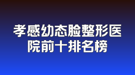 孝感幼态脸整形医院前十排名榜
