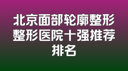 北京面部轮廓整形整形医院十强推荐排名