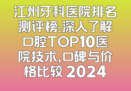 江州牙科医院排名测评榜：深入了解口腔TOP10医院技术、口碑与价格比较 2024