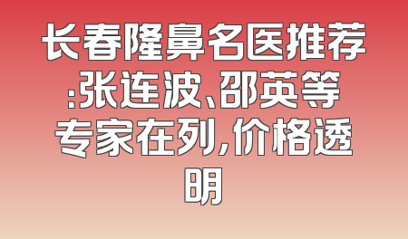 长春隆鼻名医推荐：张连波、邵英等专家在列，价格透明