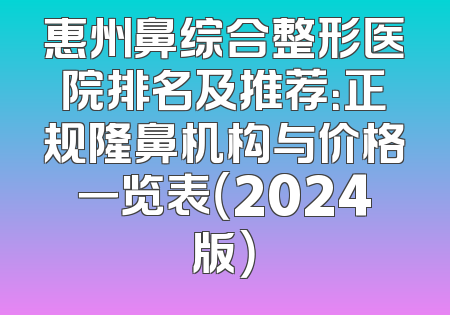 惠州鼻综合整形医院排名及推荐：正规隆鼻机构与价格一览表（2024版）