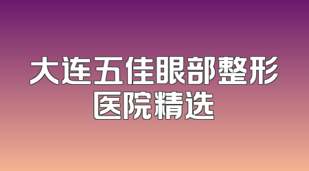 大连五佳眼部整形医院精选