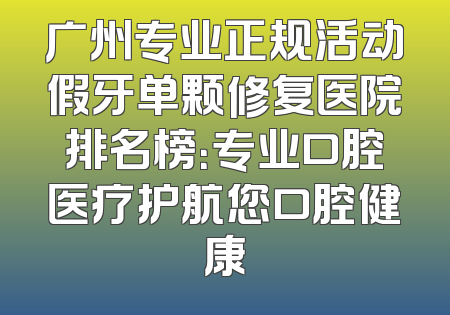 广州专业正规活动假牙单颗修复医院排名榜：专业口腔医疗护航您口腔健康