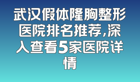 武汉假体隆胸整形医院排名推荐，深入查看5家医院详情