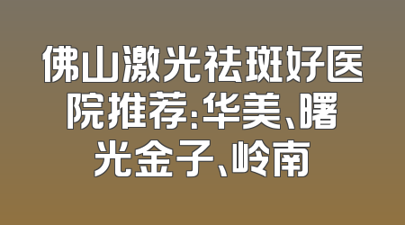 佛山激光祛斑好医院推荐：华美、曙光金子、岭南