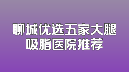 聊城优选五家大腿吸脂医院推荐