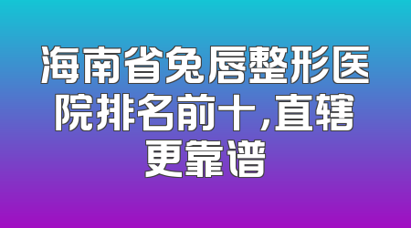 海南省兔唇整形医院排名前十，直辖更靠谱