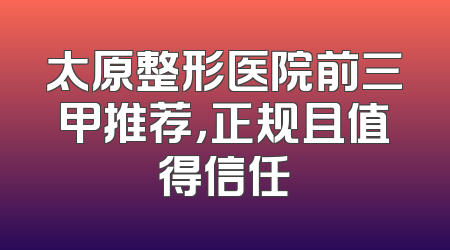 太原整形医院前三甲推荐，正规且值得信任