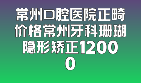常州口腔医院正畸价格常州牙科珊瑚隐形矫正12000