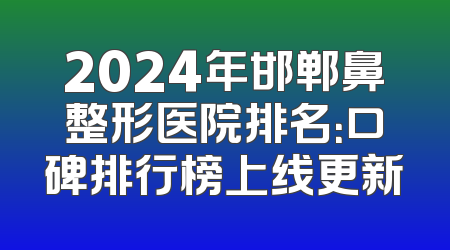 2024年邯郸鼻整形医院排名：口碑排行榜上线更新