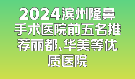 2024滨州隆鼻手术医院前五名推荐丽都、华美等优质医院